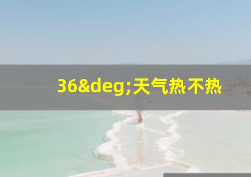 36°天气热不热