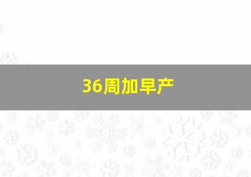 36周加早产