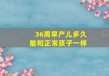 36周早产儿多久能和正常孩子一样