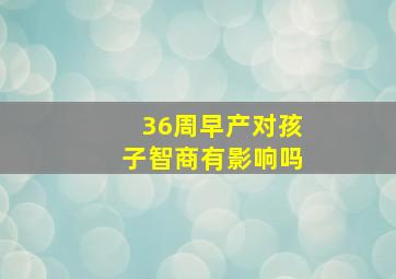 36周早产对孩子智商有影响吗