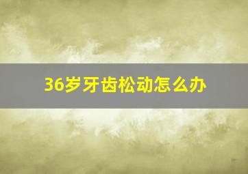 36岁牙齿松动怎么办