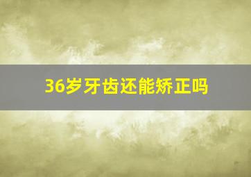 36岁牙齿还能矫正吗