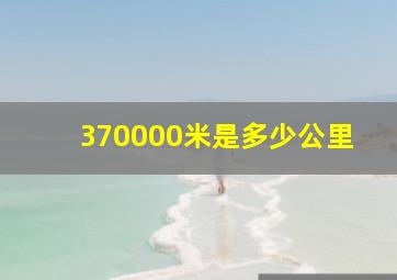 370000米是多少公里