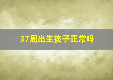 37周出生孩子正常吗