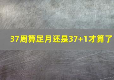 37周算足月还是37+1才算了