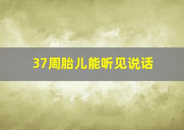 37周胎儿能听见说话