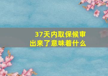 37天内取保候审出来了意味着什么