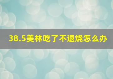 38.5美林吃了不退烧怎么办