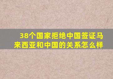 38个国家拒绝中国签证马来西亚和中国的关系怎么样