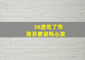 38度吃了布洛芬要紧吗小孩