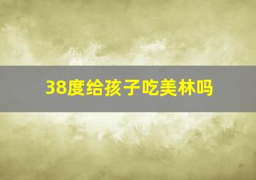 38度给孩子吃美林吗