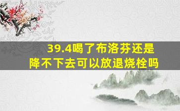 39.4喝了布洛芬还是降不下去可以放退烧栓吗