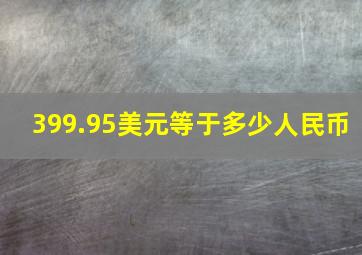 399.95美元等于多少人民币