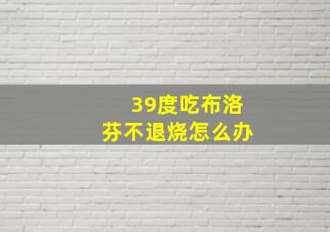 39度吃布洛芬不退烧怎么办