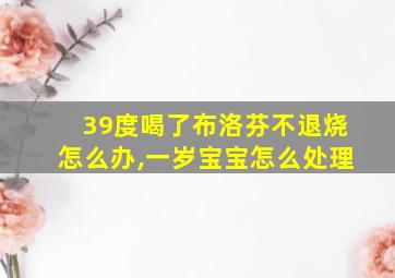 39度喝了布洛芬不退烧怎么办,一岁宝宝怎么处理