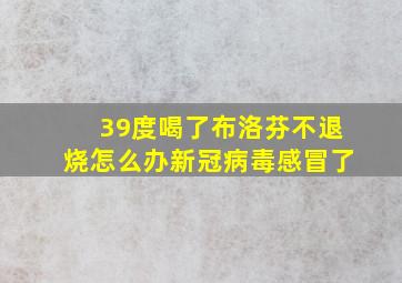 39度喝了布洛芬不退烧怎么办新冠病毒感冒了