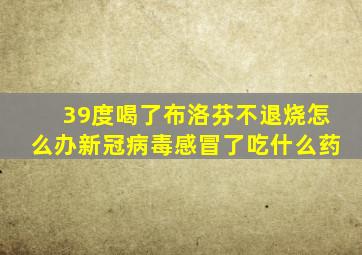 39度喝了布洛芬不退烧怎么办新冠病毒感冒了吃什么药