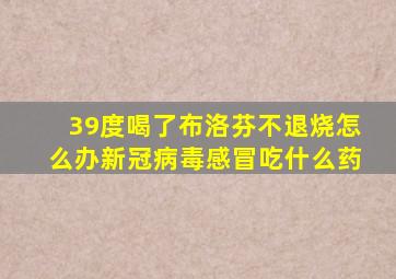 39度喝了布洛芬不退烧怎么办新冠病毒感冒吃什么药