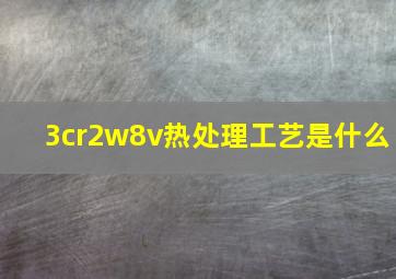 3cr2w8v热处理工艺是什么