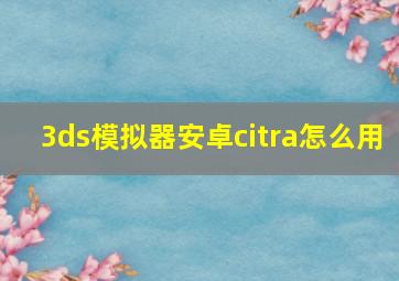 3ds模拟器安卓citra怎么用