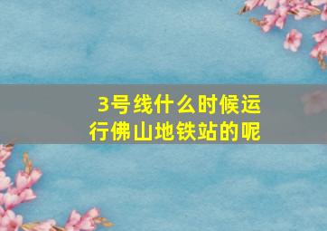 3号线什么时候运行佛山地铁站的呢