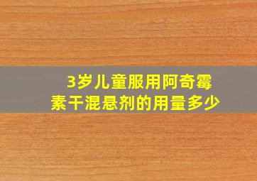 3岁儿童服用阿奇霉素干混悬剂的用量多少