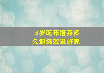 3岁吃布洛芬多久退烧效果好呢