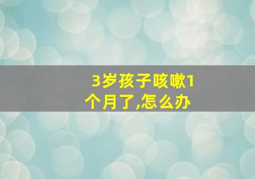 3岁孩子咳嗽1个月了,怎么办