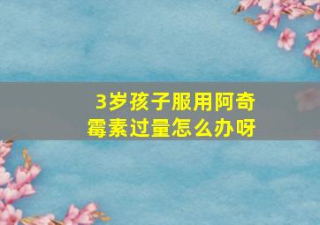 3岁孩子服用阿奇霉素过量怎么办呀