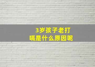 3岁孩子老打嗝是什么原因呢