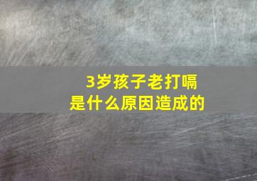 3岁孩子老打嗝是什么原因造成的