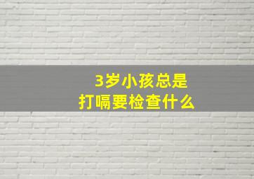 3岁小孩总是打嗝要检查什么