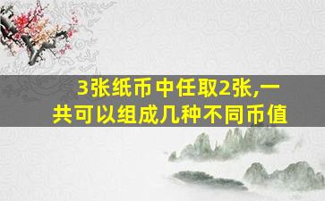 3张纸币中任取2张,一共可以组成几种不同币值