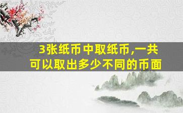 3张纸币中取纸币,一共可以取出多少不同的币面