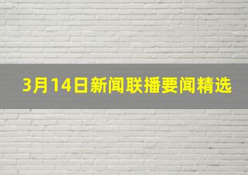 3月14日新闻联播要闻精选