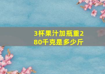 3杯果汁加瓶重280千克是多少斤