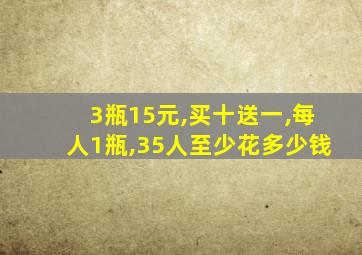 3瓶15元,买十送一,每人1瓶,35人至少花多少钱