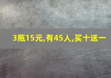 3瓶15元,有45人,买十送一