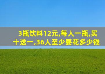 3瓶饮料12元,每人一瓶,买十送一,36人至少要花多少钱