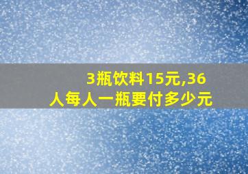 3瓶饮料15元,36人每人一瓶要付多少元