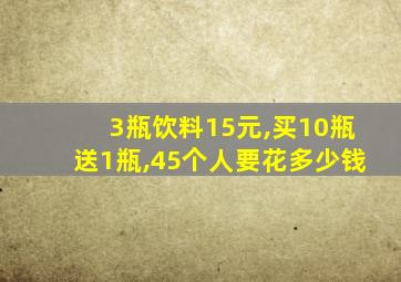 3瓶饮料15元,买10瓶送1瓶,45个人要花多少钱