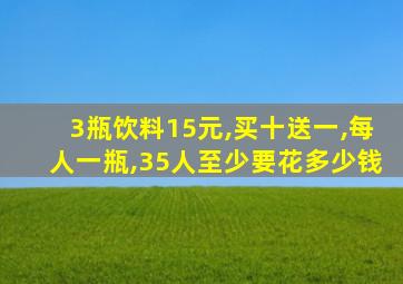 3瓶饮料15元,买十送一,每人一瓶,35人至少要花多少钱