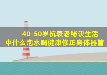 40-50岁抗衰老秘诀生活中什么泡水喝健康修正身体器管