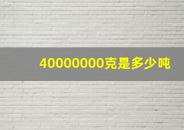 40000000克是多少吨