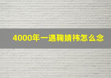 4000年一遇鞠婧祎怎么念