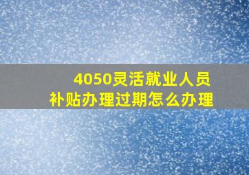 4050灵活就业人员补贴办理过期怎么办理