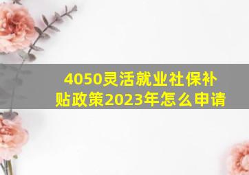 4050灵活就业社保补贴政策2023年怎么申请