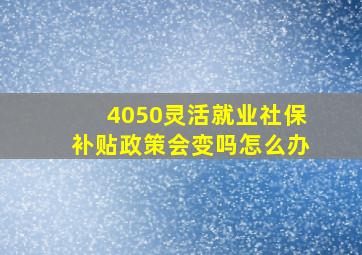 4050灵活就业社保补贴政策会变吗怎么办