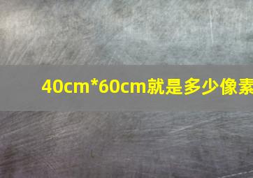 40cm*60cm就是多少像素