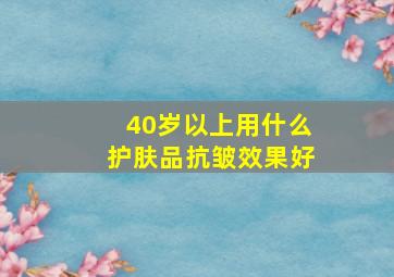 40岁以上用什么护肤品抗皱效果好